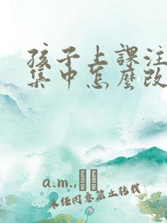 孩子上课注意不集中怎么改善