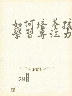 如何培养孩子的学习专注力