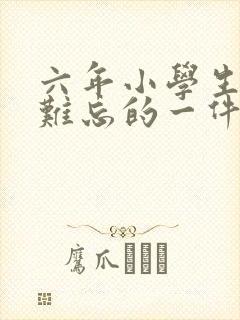 六年小学生活最难忘的一件事