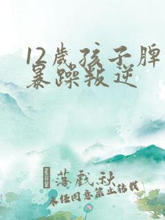 12岁孩子脾气暴躁叛逆