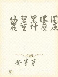 幼儿黑眼圈眼袋严重什么原因