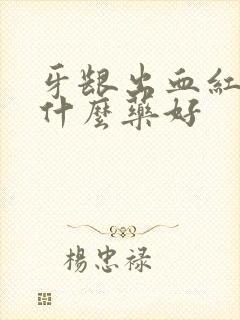 牙龈出血红肿吃什么药好