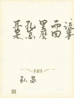 耳孔里面流黄水是怎么回事