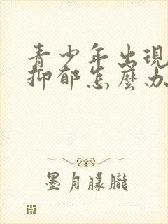 青少年出现焦虑抑郁怎么办