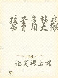 孩子多动症的治疗费用大概多少钱