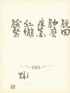 脸红痒肿脱皮干紧绷怎么回事