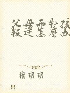 父母面对孩子的叛逆怎么办