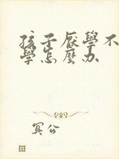 孩子厌学不肯上学怎么办