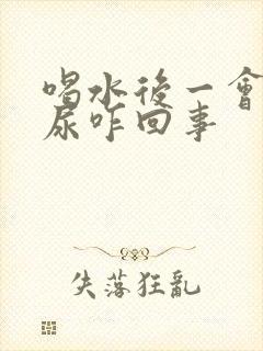 喝水后一会就想尿咋回事