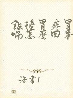 饭后胃疼胃胀打嗝怎么回事