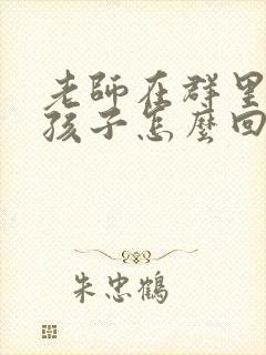 老师在群里表扬孩子怎么回复好