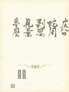 梦见剥蛇皮是什么意思周公解梦