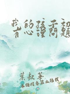 我的孩子初中生有心理问题怎么办