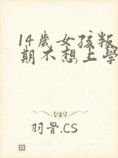 14岁女孩叛逆期不想上学怎么办