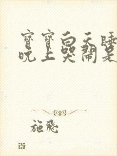 宝宝白天睡一天晚上哭闹是什么原因?