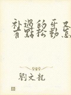 补过的牙又疼还有点松动怎么办