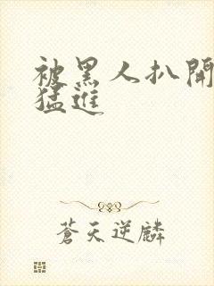 被黑人扒开双腿猛进