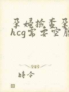 孕妇检查孕酮和hcg需要空腹吗