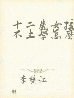 十二岁女孩叛逆不上学怎么办