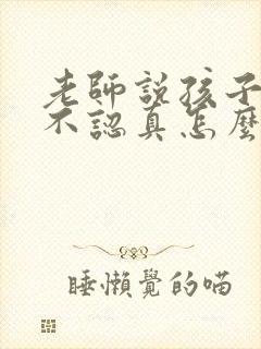 老师说孩子上课不认真怎么回复