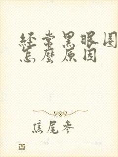 经常黑眼圈重是怎么原因