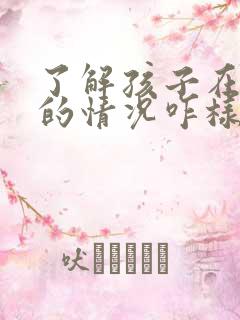 了解孩子在学校的情况咋样和老师说