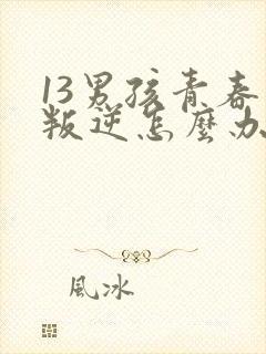 13男孩青春期叛逆怎么办