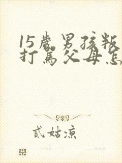 15岁男孩叛逆打骂父母怎么办