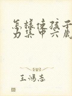 怎样使孩子注意力集中六岁