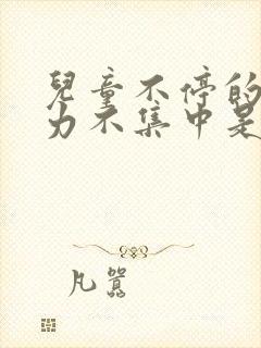 儿童不停的注意力不集中是咋回事