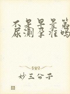 不是早晨第一泡尿测孕准吗