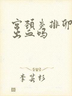 宫颈炎排卵期会出血吗