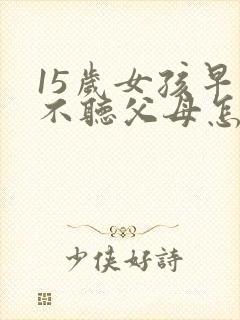 15岁女孩早恋不听父母怎么教育