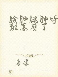 脸肿腿肿呼吸困难怎么了