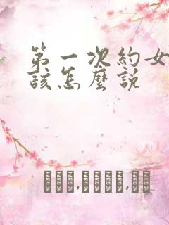 第一次约女孩子该怎么说