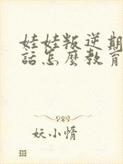 娃娃叛逆期不听话怎么教育