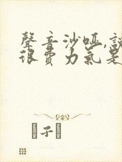 声音沙哑,说话很费力气是什么原因