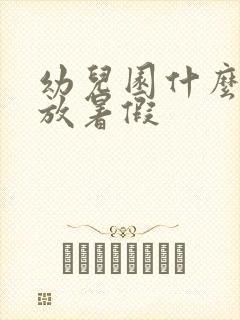 幼儿园什么时候放暑假