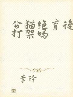 公猫绝育后还会打架吗