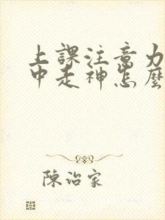 上课注意力不集中走神怎么回事