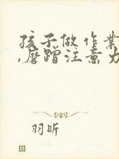 孩子做作业拖拉,磨蹭注意力不集中怎么办?