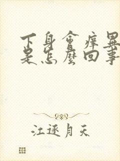 下身会痒异味重是怎么回事