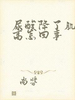 尿酸降了肌酐升高怎回事