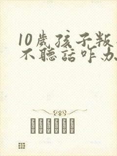 10岁孩子叛逆不听话咋办