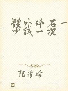 体外碎石一颗多少钱一次