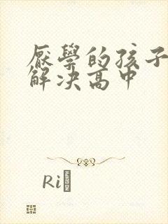 厌学的孩子如何解决高中