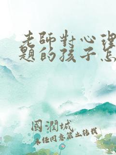 老师对心理有问题的孩子怎么疏导