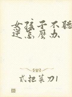 女孩子不听话叛逆怎么办