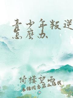 青少年叛逆家长怎么办