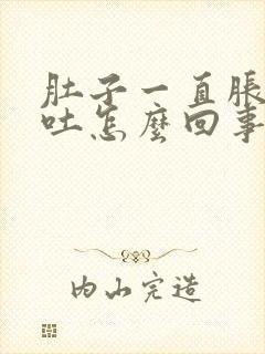 肚子一直胀气想吐怎么回事